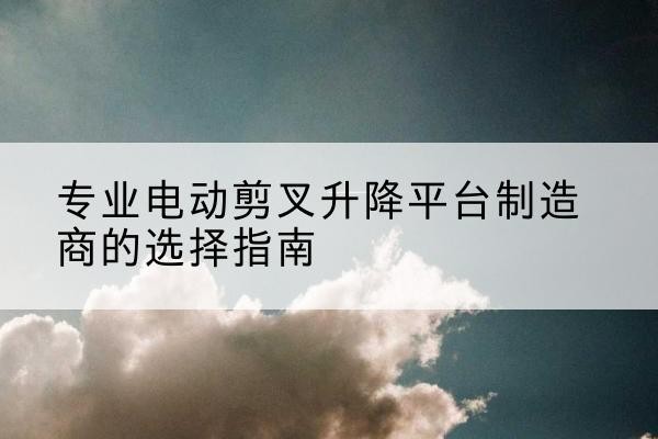 饶阳电动剪叉升降平台厂家-专业电动剪叉升降平台制造商的选择指南