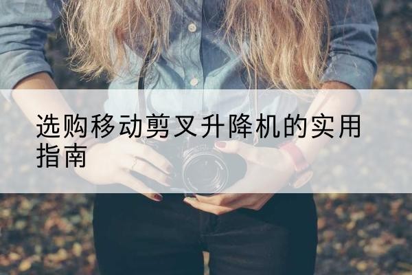 饶阳移动剪叉升降机怎么选-选购移动剪叉升降机的实用指南