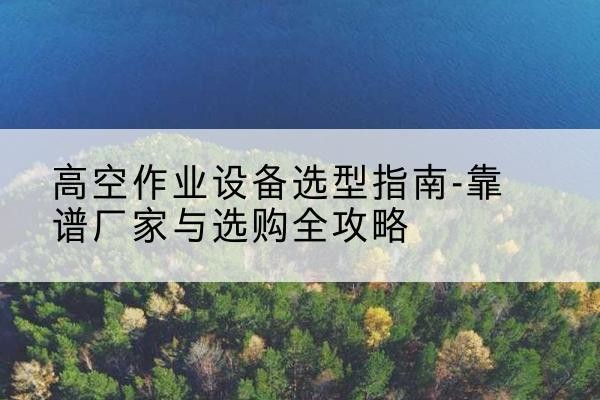 饶阳升降车厂家-高空作业设备选型指南-靠谱厂家与选购全攻略