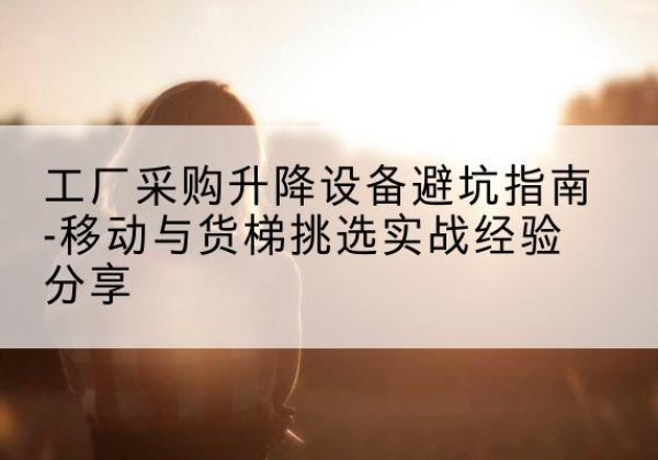 饶阳移动式升降机怎么选-工厂采购升降设备避坑指南-移动与货梯挑选实战经验分享
