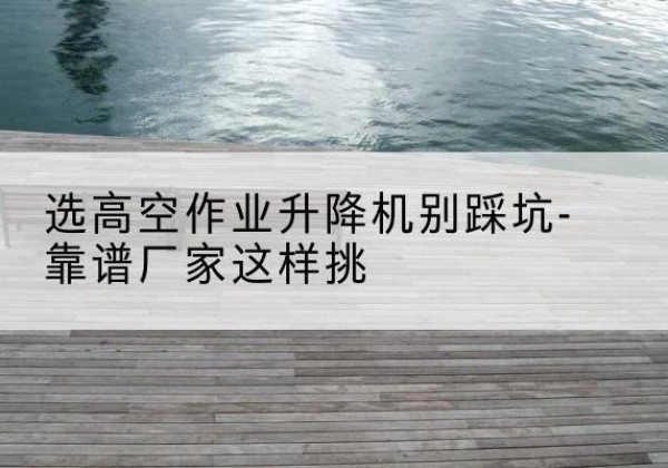 饶阳剪叉式升降机厂家-选高空作业升降机别踩坑-靠谱厂家这样挑