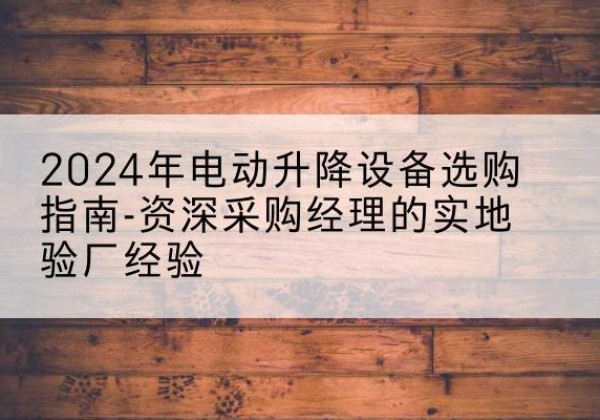 饶阳电动剪叉升降平台厂家-2024年电动升降设备选购指南-资深采购经理的实地验厂经验