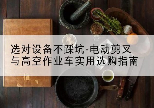 饶阳电动剪叉升降平台怎么选-选对设备不踩坑-电动剪叉与高空作业车实用选购指南