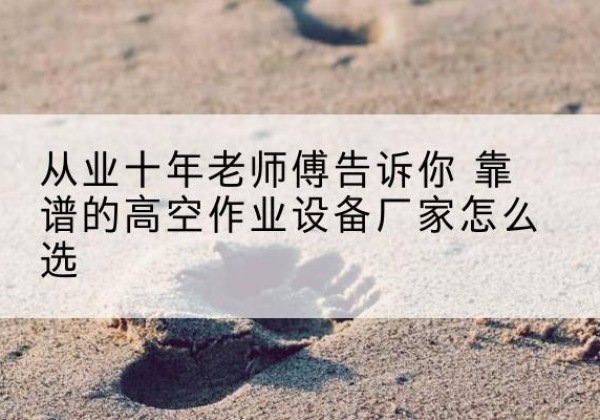 饶阳高空作业升降机厂家推荐-从业十年老师傅告诉你 靠谱的高空作业设备厂家怎么选