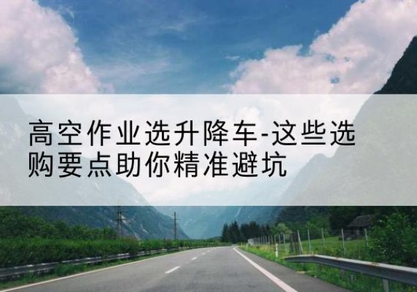 饶阳升降车厂家-高空作业选升降车-这些选购要点助你*避坑