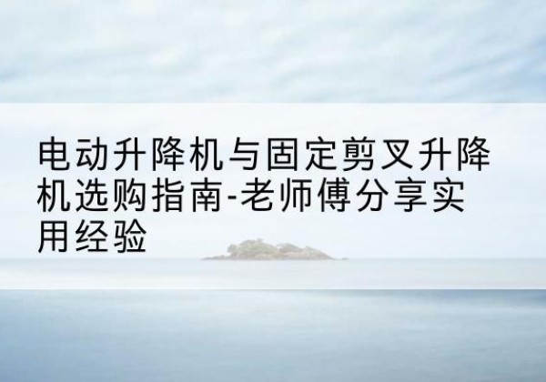 饶阳电动升降机怎么选-电动升降机与固定剪叉升降机选购指南-老师傅分享实用经验