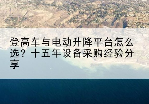 饶阳登高车厂家厂家-登高车与电动升降平台怎么选？十五年设备采购经验分享
