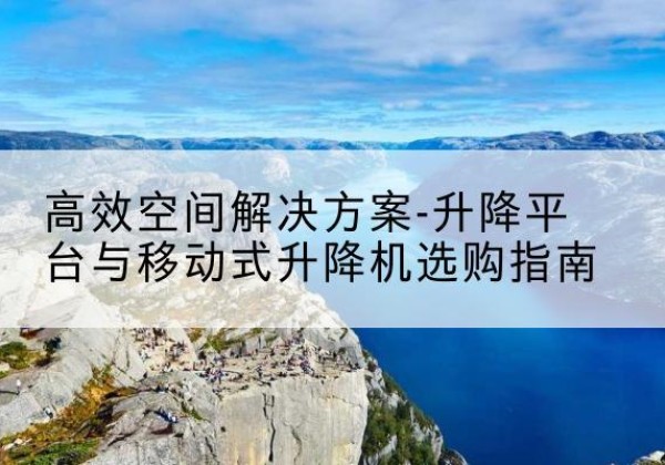 饶阳升降平台厂家-*空间解决方案-升降平台与移动式升降机选购指南