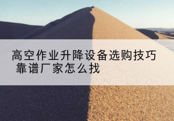 饶阳电动升降平台厂家推荐-高空作业升降设备选购技巧 靠谱厂家怎么找