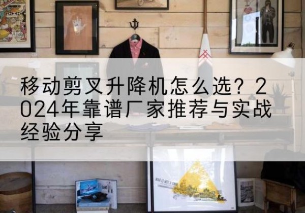 饶阳升降平台厂家推荐-移动剪叉升降机怎么选？2024年靠谱厂家推荐与实战经验分享