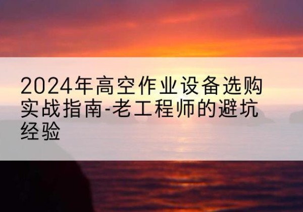饶阳高空作业升降机厂家推荐-2024年高空作业设备选购实战指南-老工程师的避坑经验