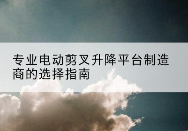 饶阳电动剪叉升降平台厂家-专业电动剪叉升降平台制造商的选择指南