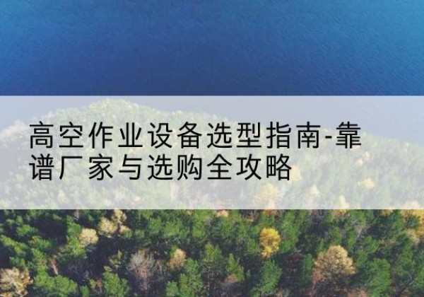 饶阳升降车厂家-高空作业设备选型指南-靠谱厂家与选购全攻略